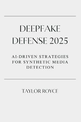 Deepfake Defense 2025: AI-Driven Strategies for Synthetic Media Detection - Taylor Royce - cover