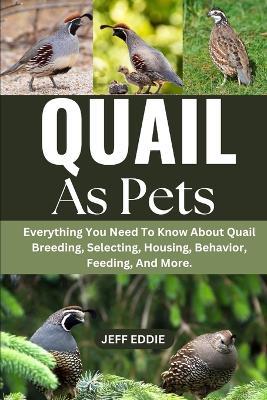 Quail as Pets: Everything You Need To Know About Quail Breeding, Selecting, Housing, Behavior, Feeding, And More. - Jeff Eddie - cover