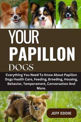 Your Papillon Dogs: Everything You Need To Know About Papillon Dogs Health Care, Feeding, Breeding, Housing, Behavior, Temperament, Conversation And More. - Jeff Eddie - cover