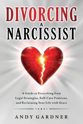 Divorcing a Narcissist: A Guide to Everything from Legal Strategies, Self-Care Practices, and Reclaiming Your Life with Grace - Andy Gardner - cover