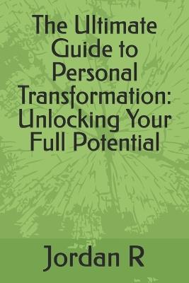 The Ultimate Guide to Personal Transformation: Unlocking Your Full Potential - Jordan R - cover