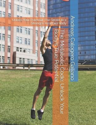 The Metabolic Code: Unlock Your Body's True Potential: Unlock Your Potential: The Secret to a Stronger, Healthier Body - Andreas Calogero Galiano - cover