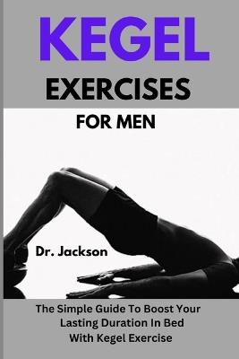 Kegel Exercises For Men: The Simple Guide To Boost Your Lasting Duration In Bed With Kegel Exercise - Jackson - cover