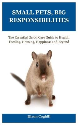 Small Pets, Big Responsibilities: The Essential Gerbil Care Guide to Health, Feeding, Housing, Happiness and Beyond - Dixon Coghill - cover