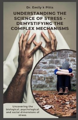 Understanding The Science of Stress - Demystifying the Complex Mechanisms: Uncovering the biological, psychological, and social dimensions of stress. - Emily K Pitts - cover