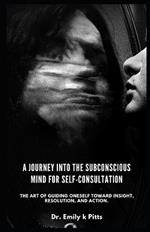 A Journey into the Subconscious Mind For Self-Consultation: The art of guiding oneself toward insight, resolution, and action.