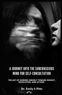 A Journey into the Subconscious Mind For Self-Consultation: The art of guiding oneself toward insight, resolution, and action. - Emily K Pitts - cover