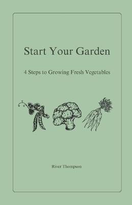 Start Your Garden: 4 Steps to Growing Fresh Vegetables - River Thompson - cover