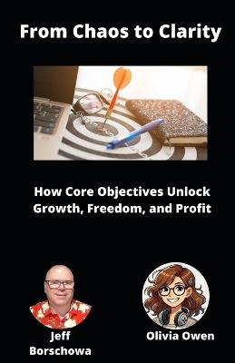 From Chaos to Clarity: How Core Objectives Unlock Growth, Freedom, and Profit - Olivia Owen,Jeff Borschowa - cover