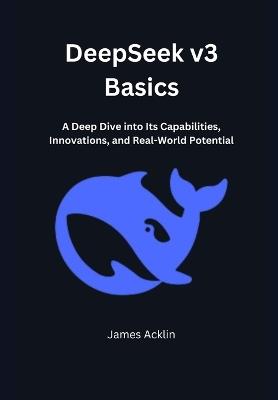 DeepSeek v3 Basics: A Deep Dive into Its Capabilities, Innovations, and Real-World Potential - James Acklin - cover