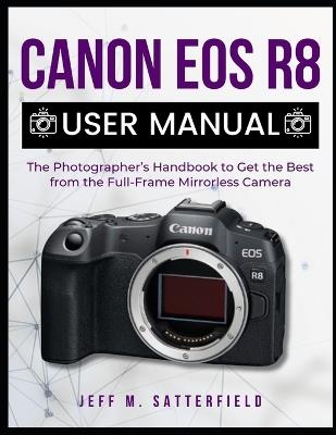 Canon EOS R8 User Manual: The Photographer's Handbook to Get the Best from the Full-Frame Mirrorless Camera - Jeff M Satterfield - cover