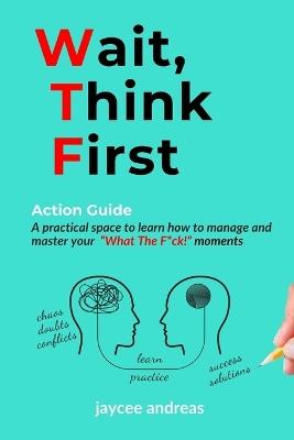 Wait, Think First: Action Guide: A Practical Guide to Managing Stress, Emotions, and Strengthening Clarity, Resilience, and Intentional Action in WTF Moments - Jaycee Andreas - cover