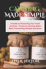 Canning Made Simple: A Guide to Preserving Your Food at Home - Pressure Canning, Water Bath, Fermenting, Recipes and More