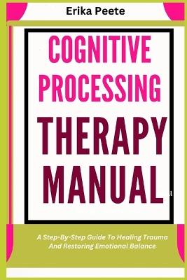 Cognitive Processing Therapy Manual: A Step-By-Step Guide To Healing Trauma And Restoring Emotional Balance - Erika Peete - cover