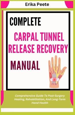 Complete Carpal Tunnel Release Recovery Manual: Comprehensive Guide To Post-Surgery Healing, Rehabilitation, And Long-Term Hand Health - Erika Peete - cover