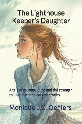 The Lighthouse Keeper's Daughter: A tale of courage, duty, and the strength to illuminate the darkest storms - Monique J C Oehlers - cover
