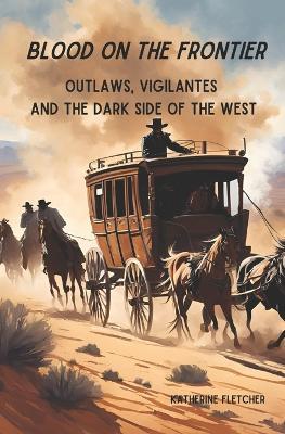 Blood On the Frontier: Outlaws, Vigilantes and the Dark Side of the West - Katherine Fletcher - cover