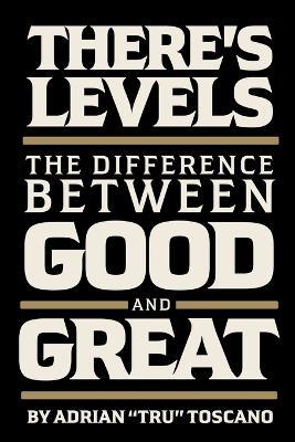 There's Levels: The Difference Between Good and Great - Adrian Tru Toscano - cover