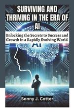 Surviving and Thriving in the Era of AI: Unlocking the Secrets to Success and Growth in a Rapidly Evolving World