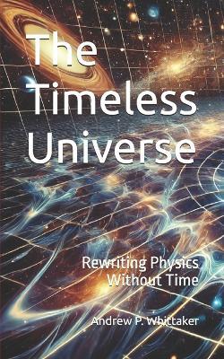 The Timeless Universe: Rewriting Physics Without Time - Andrew P Whittaker - cover