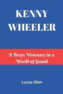 Kenny Wheeler: A Brass Visionary in a World of Sound - Lucas Olen - cover