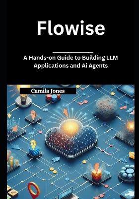 Flowise: A Hands-on Guide to Building LLM Applications and Ai Agents - Camila Jones - cover