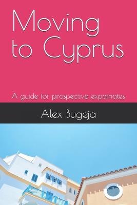 Moving to Cyprus: A guide for prospective expatriates - Alex Bugeja - cover