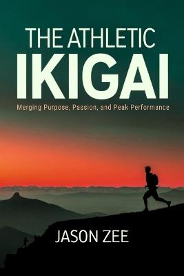 The Athletic Ikigai: Merging Purpose, Passion, and Peak Performance - Jason Zee - cover
