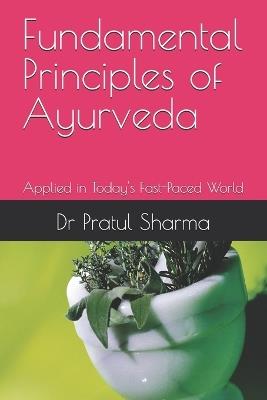 Fundamental Principles of Ayurveda: Applied in Today's Fast-Paced World - Pratul Sharma - cover