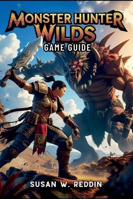 Monster Hunter Wilds Game Guide: Master weapons, Tactics, Hidden Secrets, Legendary Adventures in the Wild, and Endgame Challenge - Susan W Reddin - cover