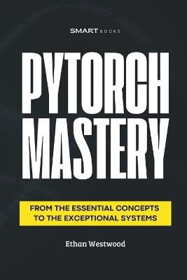 PyTorch MASTERY: From the Essential to the Exceptional - Ethan Westwood - cover