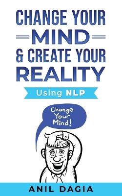Change Your Mind & Create Your Reality - Using NLP - Anil Dagia - cover