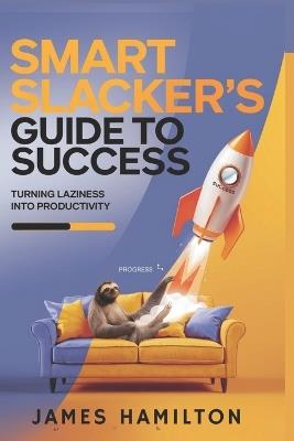 Smart Slacker's Guide to Success: Transforming Laziness into Focused Action - James Hamilton - cover