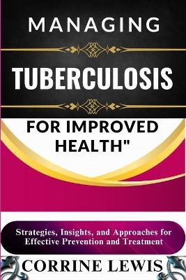 Managing Tuberculosis for Improved Health: Strategies, Insights, and Approaches for Effective Prevention and Treatment - Corrine Lewis - cover
