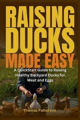 Raising Ducks Made Easy: A QuickStart Guide to Raising Healthy Backyard Ducks for Meat and Eggs - Thomas Patterson - cover