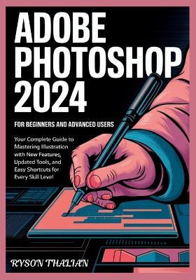 ADOBE PHOTOSHOP 2024 For beginners and Advanced Users: Your Complete Guide to Mastering Illustration with New Features, Updated Tools, and Easy Shortcuts for Every Skill Level - Ryson Thalian - cover