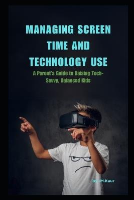 Managing Screen Time and Technology Use: A Parent's Guide to Raising Tech-Savvy, Balanced Kids - Muskan Kaur - cover