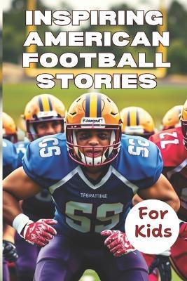 Most Inspiring American Football Stories For Kids ages 6-12: 21 Incredible Stories With Lessons In Courage and Mental Toughness For Young Football Players. Ages 6-9, 9-12 - Matt Gordon - cover