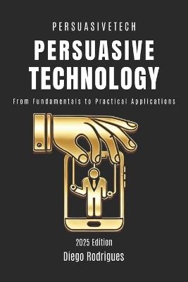 Persuasive Technology: From Fundamentals to Practical Applications - Diego Rodrigues,Studiod21 Smart Tech Content - cover