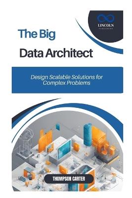 The Big Data Architect: Design Scalable Solutions for Complex Problems - Thompson Carter - cover