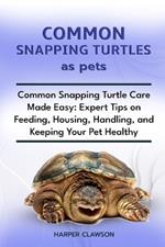 Common Snapping Turtles as Pet: Common Snapping Turtle Care Made Easy: Expert Tips on Feeding, Housing, Handling, and Keeping Your Pet Healthy