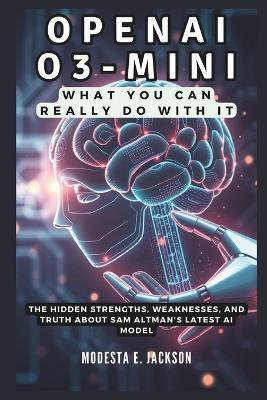 OpenAI O3-Mini: What You Can REALLY Do With It: The Hidden Strengths, Weaknesses, and Truth About Sam Altman's Latest AI Model - Modesta E Jackson - cover
