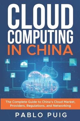 Cloud Computing in China: The Complete Guide to China's Cloud Market, Providers, Regulations, and Networking - Pablo Puig - cover