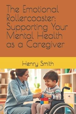 The Emotional Rollercoaster: Supporting Your Mental Health as a Caregiver - Henry Smith - cover