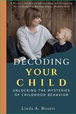Decoding Your Child: Unlocking the Mysteries of Childhood Behavior: A Practical Guide to Understanding and Navigating the Challenges of Raising Happy, Healthy Kids