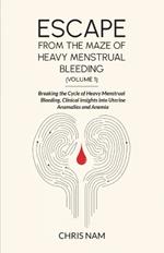 Escape from the Maze of Heavy Menstrual Bleeding (Volume 1): Breaking the Cycle of Heavy Menstrual Bleeding, Clinical Insights into Uterine Anomalies and Anemia