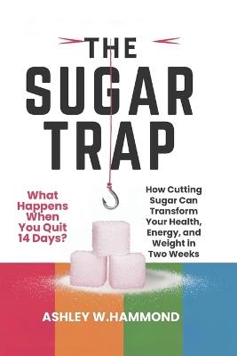 The Sugar Trap: What Happens When You Quit for Just 14 Days?: How Cutting Sugar Can Transform Your Health, Energy, and Weight in Two Weeks - Ashley W Hammond - cover