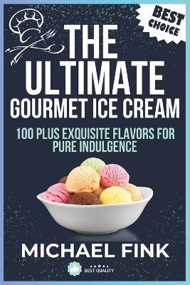 The Ultimate Gourmet Ice Cream: 100 Plus Exquisite Flavors for Pure Indulgence - Michael Fink - cover