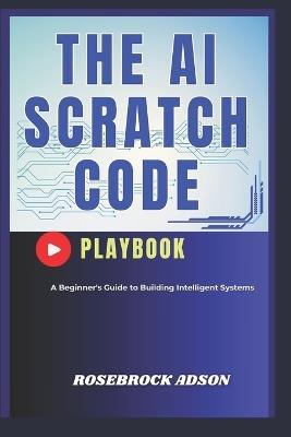 The AI Scratch Code Playbook.: A Beginner's Guide to Building Intelligent Systems - Rosebrock Adson - cover