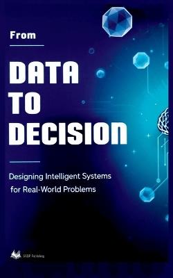 From Data To Decision: Designing Intelligent Systems For Real-World Problems - S a B P Publishing - cover